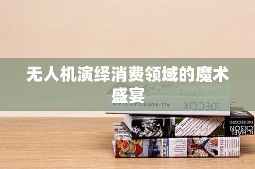 无人机演绎消费领域的魔术盛宴