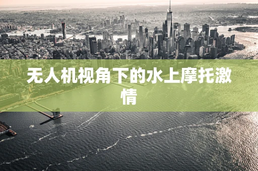 无人机视角下的水上摩托激情