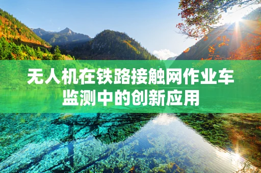 无人机在铁路接触网作业车监测中的创新应用