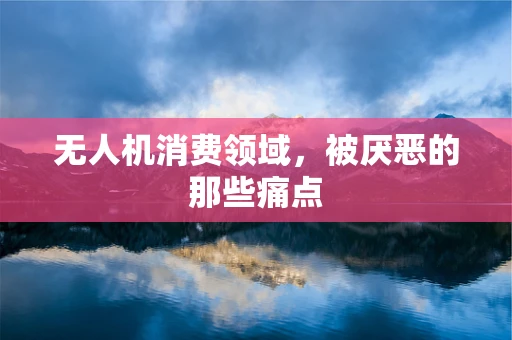 无人机消费领域，被厌恶的那些痛点