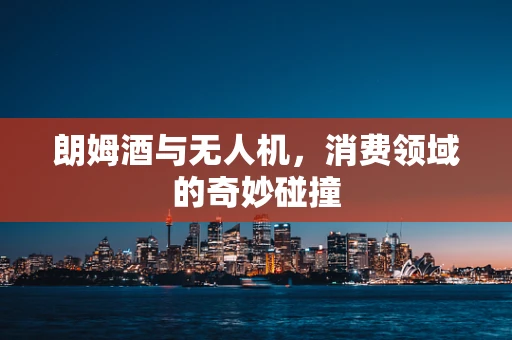 朗姆酒与无人机，消费领域的奇妙碰撞