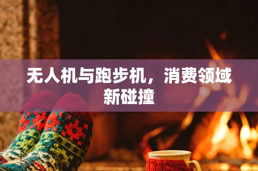 无人机与跑步机，消费领域新碰撞