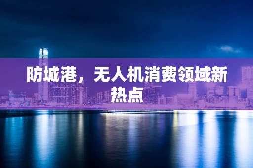 防城港，无人机消费领域新热点
