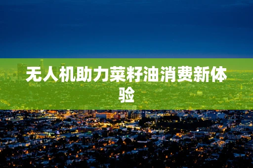 无人机助力菜籽油消费新体验