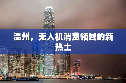 温州，无人机消费领域的新热土