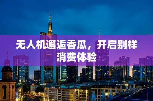 无人机邂逅香瓜，开启别样消费体验