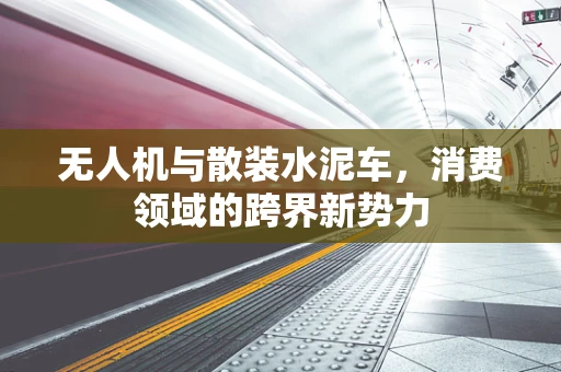 无人机与散装水泥车，消费领域的跨界新势力