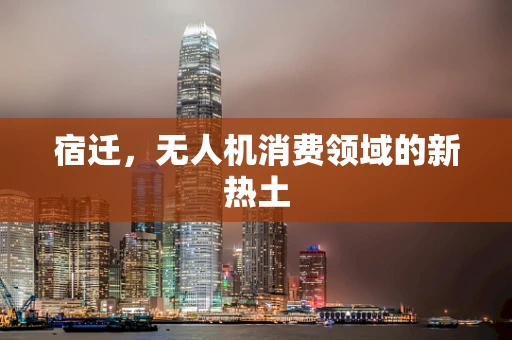 宿迁，无人机消费领域的新热土