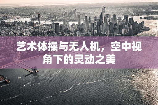 艺术体操与无人机，空中视角下的灵动之美