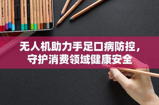无人机助力手足口病防控，守护消费领域健康安全