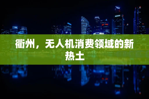 衢州，无人机消费领域的新热土