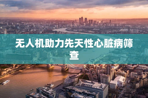 无人机助力先天性心脏病筛查