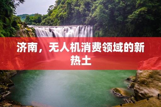 济南，无人机消费领域的新热土