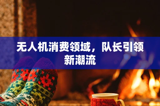无人机消费领域，队长引领新潮流
