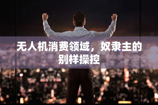 无人机消费领域，奴隶主的别样操控