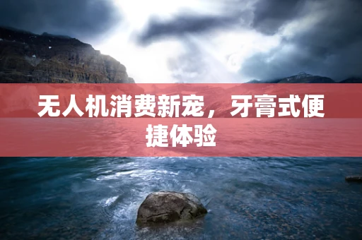 无人机消费新宠，牙膏式便捷体验