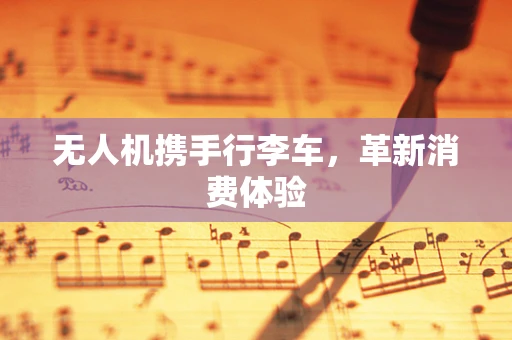 无人机携手行李车，革新消费体验