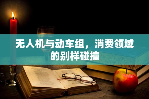 无人机与动车组，消费领域的别样碰撞