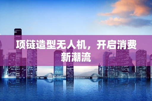 项链造型无人机，开启消费新潮流