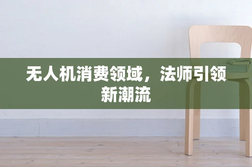 无人机消费领域，法师引领新潮流