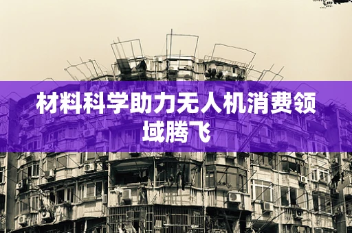 材料科学助力无人机消费领域腾飞
