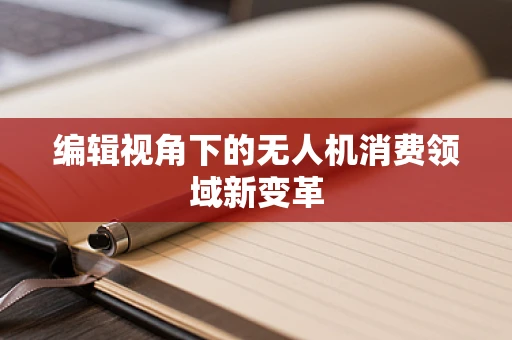 编辑视角下的无人机消费领域新变革