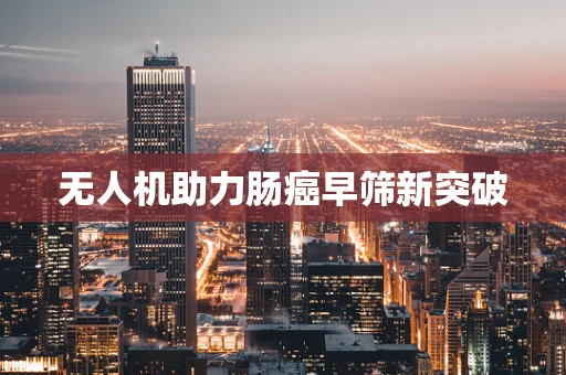 无人机助力肠癌早筛新突破