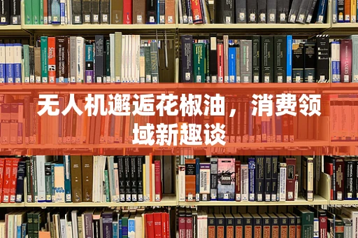 无人机邂逅花椒油，消费领域新趣谈