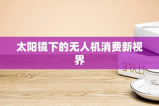 太阳镜下的无人机消费新视界