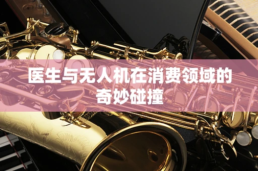 医生与无人机在消费领域的奇妙碰撞
