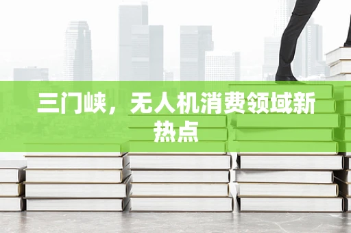 三门峡，无人机消费领域新热点
