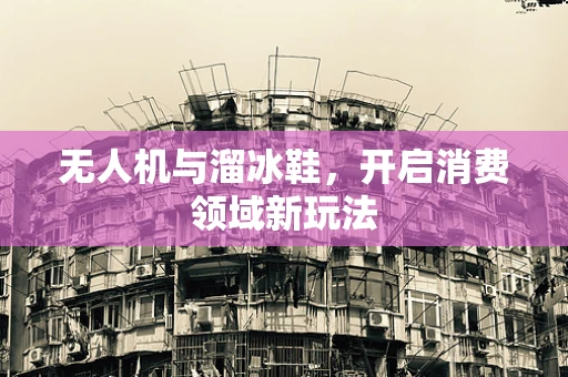 无人机与溜冰鞋，开启消费领域新玩法