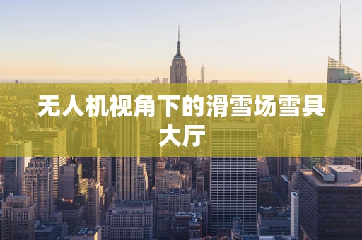 无人机视角下的滑雪场雪具大厅