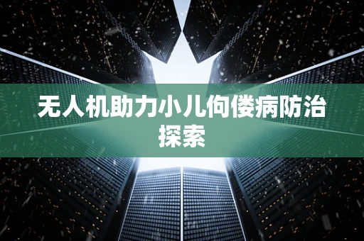 无人机助力小儿佝偻病防治探索