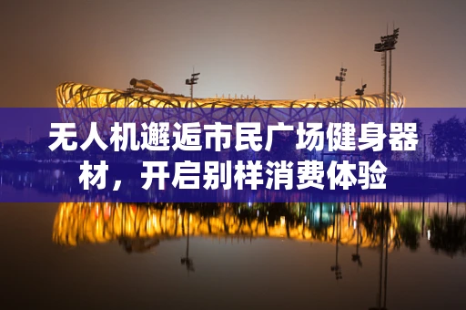 无人机邂逅市民广场健身器材，开启别样消费体验