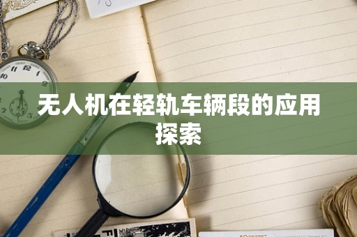 无人机在轻轨车辆段的应用探索