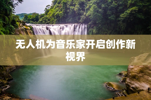 无人机为音乐家开启创作新视界