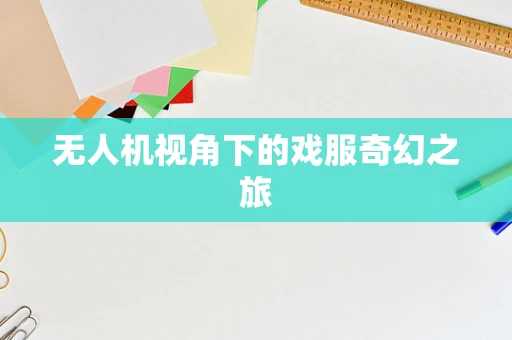 无人机视角下的戏服奇幻之旅