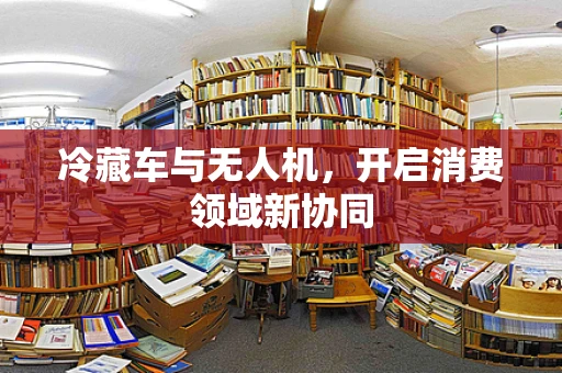 冷藏车与无人机，开启消费领域新协同