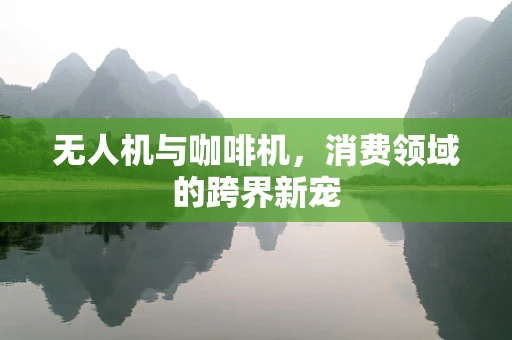 无人机与咖啡机，消费领域的跨界新宠