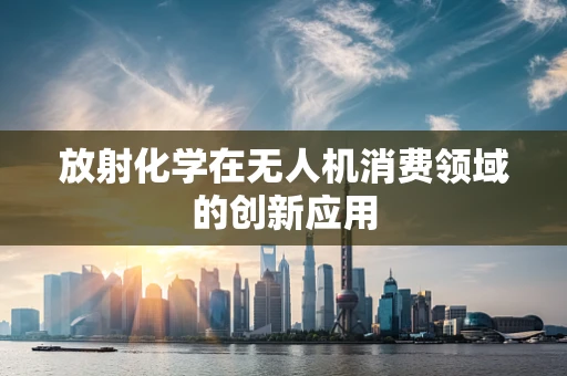 放射化学在无人机消费领域的创新应用