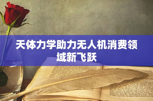 天体力学助力无人机消费领域新飞跃