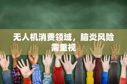 无人机消费领域，脑炎风险需重视