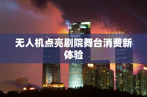 无人机点亮剧院舞台消费新体验