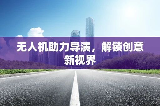 无人机助力导演，解锁创意新视界
