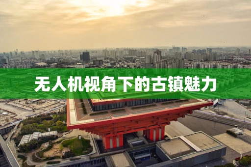 无人机视角下的古镇魅力