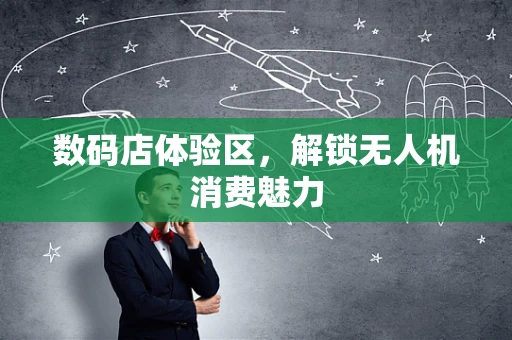 数码店体验区，解锁无人机消费魅力
