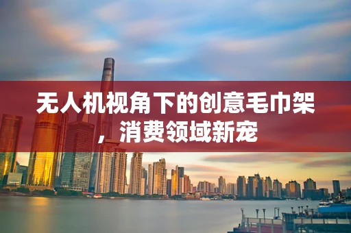 无人机视角下的创意毛巾架，消费领域新宠